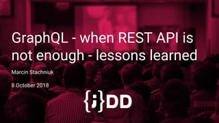GraphQL - when REST API is
not enough - lessons learned
Marcin Stachniuk
8 October 2018
 