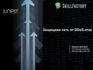 Защищаем сеть от DDoS-атак
ведущий:
Дмитрий Карякин
6 ноября 2013
dkaryakin@juniper.net

 