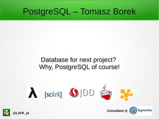 PostgreSQL – Tomasz Borek
Database for next project?
Why, PostgreSQL of course!
@LAFK_pl
Consultant @
 