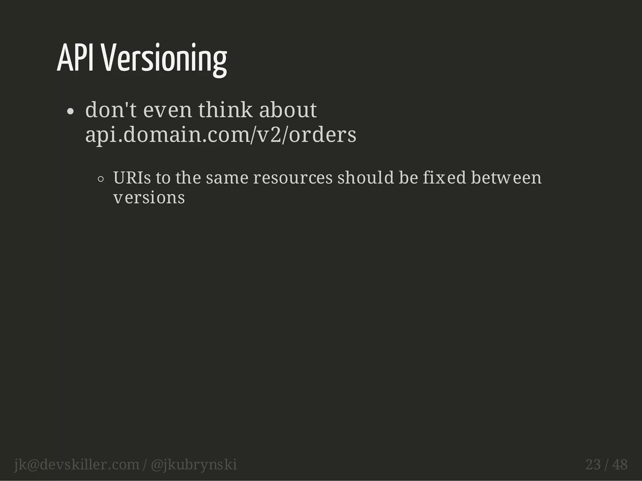 API Versioning 
don't even think about 
api.domain.com/v2/orders 
URIs to the same resources should be fixed between 
versions 
jk@devskiller.com / @jkubrynski 23 / 48 
 