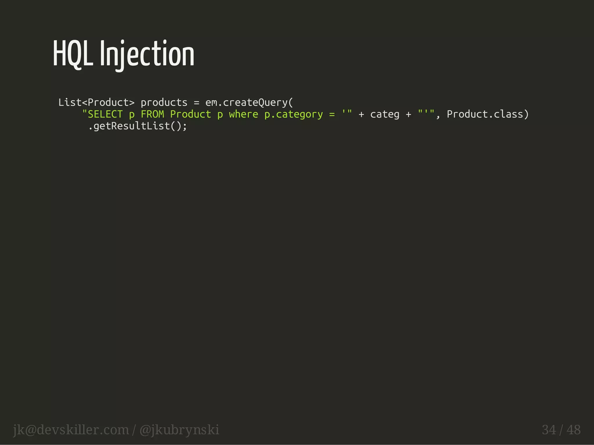 HQL Injection 
List<Product> products = em.createQuery( 
"SELECT p FROM Product p where p.category = '" + categ + "'", Product.class) 
.getResultList(); 
jk@devskiller.com / @jkubrynski 34 / 48 
 