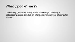 What „google” says?
Data mining (the analysis step of the "Knowledge Discovery in
Databases" process, or KDD), an interdisciplinary subfield of computer
science,

 