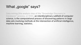 What „google” says?
Data mining (the analysis step of the "Knowledge Discovery in
Databases" process, or KDD), an interdisciplinary subfield of computer
science, is the computational process of discovering patterns in large
data sets involving methods at the intersection of artificial intelligence,
machine learning, statistics.

 
