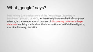 What „google” says?
Data mining (the analysis step of the "Knowledge Discovery in
Databases" process, or KDD), an interdisciplinary subfield of computer
science, is the computational process of discovering patterns in large
data sets involving methods at the intersection of artificial intelligence,
machine learning, statistics.

 