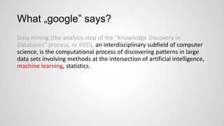 What „google” says?
Data mining (the analysis step of the "Knowledge Discovery in
Databases" process, or KDD), an interdisciplinary subfield of computer
science, is the computational process of discovering patterns in large
data sets involving methods at the intersection of artificial intelligence,
machine learning, statistics.

 