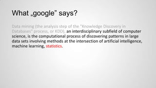 What „google” says?
Data mining (the analysis step of the "Knowledge Discovery in
Databases" process, or KDD), an interdisciplinary subfield of computer
science, is the computational process of discovering patterns in large
data sets involving methods at the intersection of artificial intelligence,
machine learning, statistics.

 
