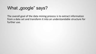 What „google” says?
The overall goal of the data mining process is to extract information
from a data set and transform it into an understandable structure for
further use.

 