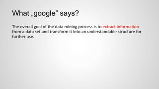 What „google” says?
The overall goal of the data mining process is to extract information
from a data set and transform it into an understandable structure for
further use.

 