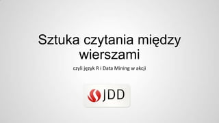 Sztuka czytania między
wierszami
czyli język R i Data Mining w akcji

 