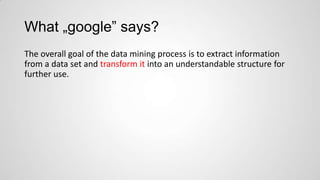 What „google” says?
The overall goal of the data mining process is to extract information
from a data set and transform it into an understandable structure for
further use.

 