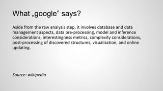What „google” says?
Aside from the raw analysis step, it involves database and data
management aspects, data pre-processing, model and inference
considerations, interestingness metrics, complexity considerations,
post-processing of discovered structures, visualization, and online
updating.

Source: wikipedia

 