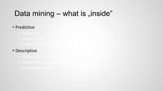 Data mining – what is „inside”
• Predictive
• Regression
• Classification
• Collaborative Filtering

• Descriptive
• Clustering / similarity matching
• Association rules and variants
• Deviation detection

 