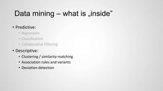 Data mining – what is „inside”
• Predictive:
• Regression
• Classification
• Collaborative Filtering

• Descriptive:
• Clustering / similarity matching
• Association rules and variants
• Deviation detection

 