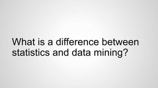 What is a difference between
statistics and data mining?

 