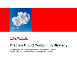 <Insert Picture
      Here>




Oracle’s Cloud Computing Strategy
Doug Hughes, VP Oracle Applications Development – JAPAC
Roland Slee, VP Oracle Database Development – JAPAC
 