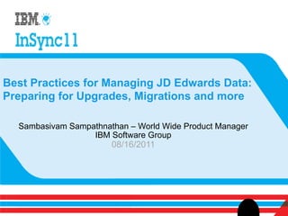 Best Practices for Managing JD Edwards Data:
Preparing for Upgrades, Migrations and more

  Sambasivam Sampathnathan – World Wide Product Manager
                  IBM Software Group
                      08/16/2011
 