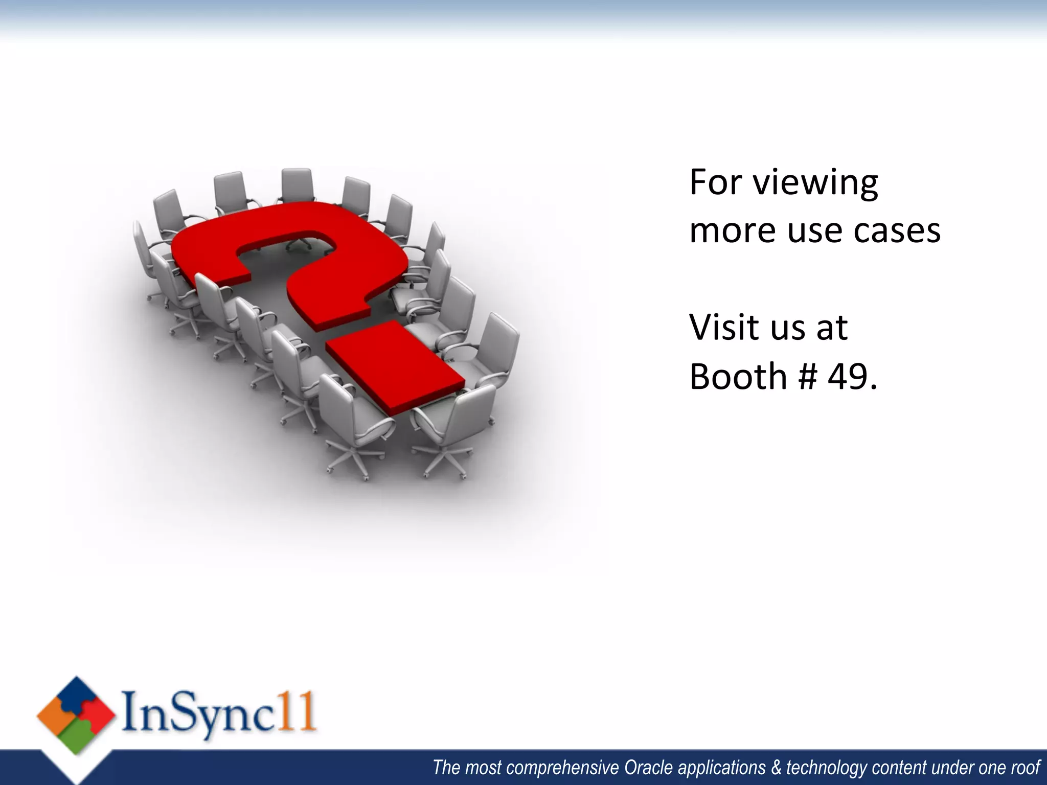 For	
  viewing	
  
                                more	
  use	
  cases	
  	
  
                                	
  
                                Visit	
  us	
  at	
  	
  
                                Booth	
  #	
  49.	
  
                                	
  
                                	
  	
  




The most comprehensive Oracle applications & technology content under one roof
 