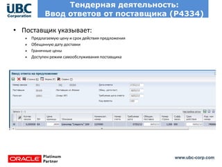 www.ubc-corp.com
Тендерная деятельность:
Ввод ответов от поставщика (Р4334)
• Поставщик указывает:
Предлагаемую цену и срок действия предложения
Обещанную дату доставки
Граничные цены
Доступен режим самообслуживания поставщика
 