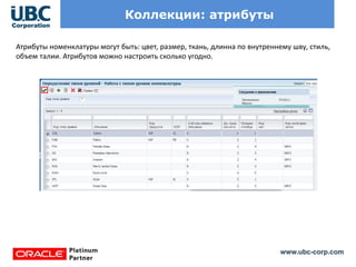 www.ubc-corp.com
Коллекции: атрибуты
Атрибуты номенклатуры могут быть: цвет, размер, ткань, длинна по внутреннему шву, стиль,
объем талии. Атрибутов можно настроить сколько угодно.
 