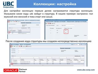 www.ubc-corp.com
Коллекции: настройка
Для настройки коллекции первым делом настраивается структура коллекции.
Указываем какие коды udc войдут в структуру. В нашем примере настроено: пол
мужской или женский и тема спорт или casual.
После создания кода структуры мы создаем непосредственно коллекцию
 