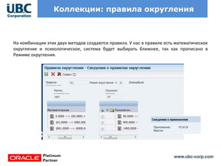 www.ubc-corp.com
Коллекции: правила округления
На комбинации этих двух методов создаются правила. У нас в правиле есть математическое
округление и психологическое, система будет выбирать ближнее, так как прописано в
Режиме округления.
 