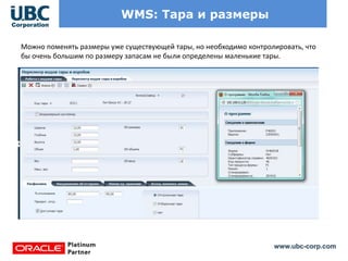 www.ubc-corp.com
WMS: Тара и размеры
Можно поменять размеры уже существующей тары, но необходимо контролировать, что
бы очень большим по размеру запасам не были определены маленькие тары.
 