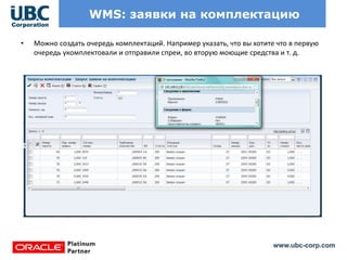 www.ubc-corp.com
WMS: заявки на комплектацию
• Можно создать очередь комплектаций. Например указать, что вы хотите что в первую
очередь укомплектовали и отправили спреи, во вторую моющие средства и т. д.
 