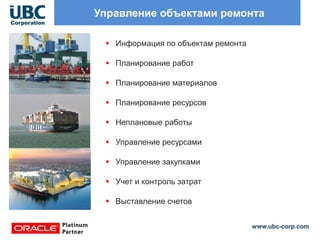 www.ubc-corp.com
Управление объектами ремонта
 Информация по объектам ремонта
 Планирование работ
 Планирование материалов
 Планирование ресурсов
 Неплановые работы
 Управление ресурсами
 Управление закупками
 Учет и контроль затрат
 Выставление счетов
 
