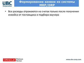 www.ubc-corp.com
Формирование заявок из системы
MRP/DRP
• Все расходы отражаются на счетах только после получения
инвойса от поставщика и подбора ваучера
 