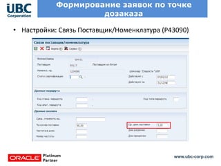 www.ubc-corp.com
Формирование заявок по точке
дозаказа
• Настройки: Связь Поставщик/Номенклатура (Р43090)
 