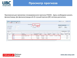 www.ubc-corp.com
Просмотр прогноза
Приложения для просмотри сгенерированного прогноза P34201 . Здесь необходимо указать
филиал/завод. Для филиала/завода wh-01 лучший прогноз (BF) система рассчитала:
 