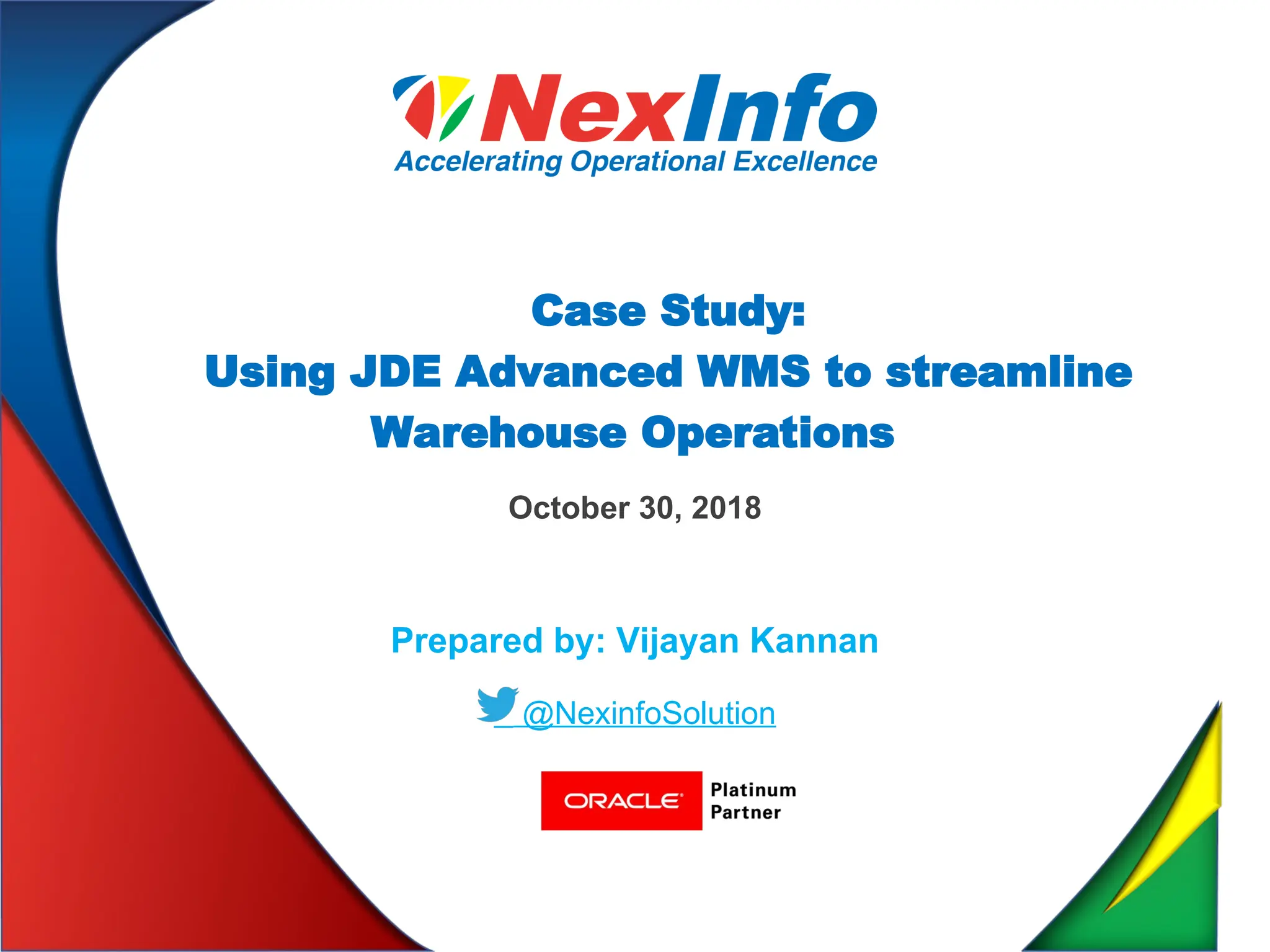October 30, 2018
Case Study:
Using JDE Advanced WMS to streamline
Warehouse Operations
Prepared by: Vijayan Kannan
@NexinfoSolution
 
