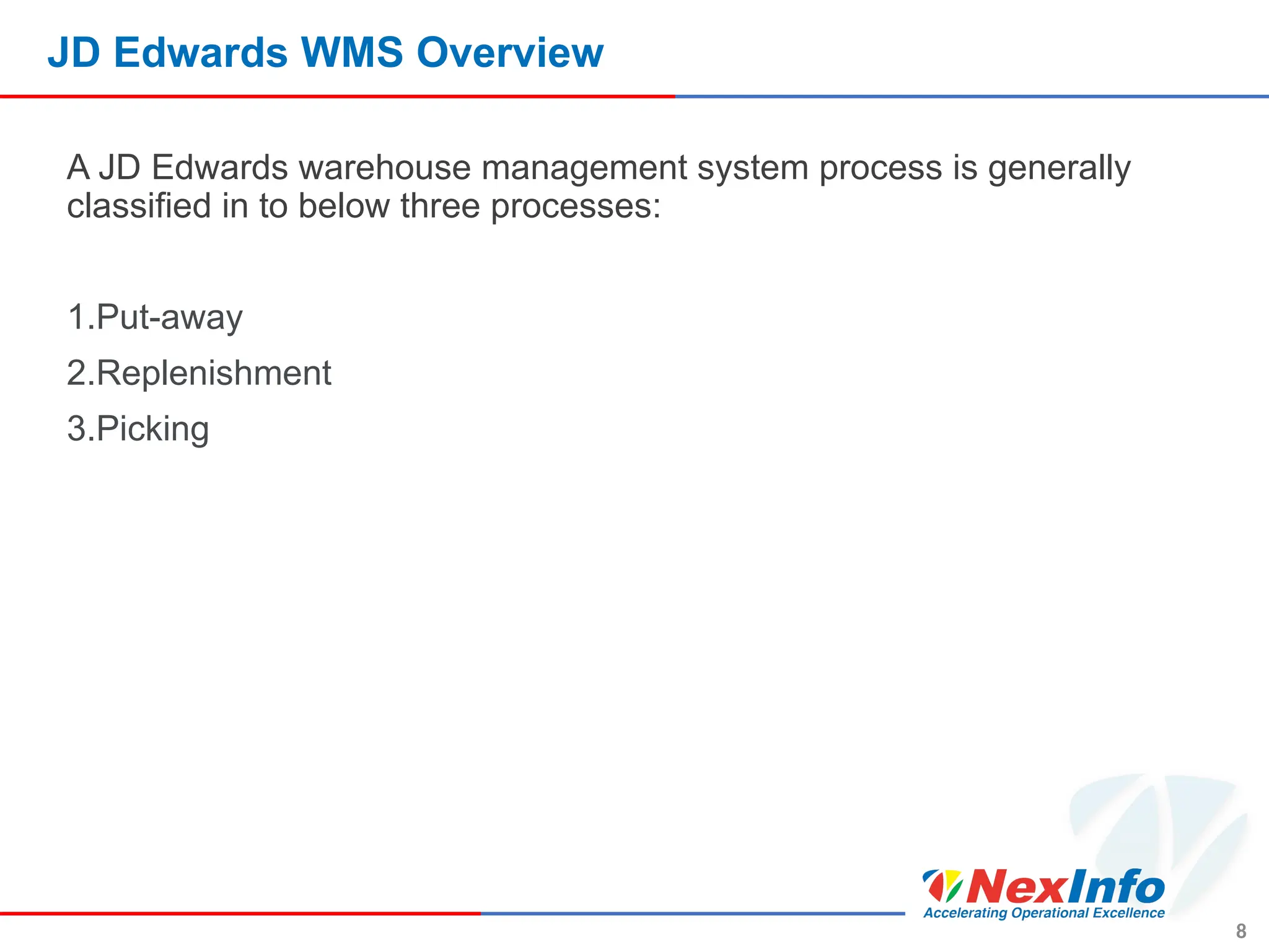 JD Edwards WMS Overview
A JD Edwards warehouse management system process is generally
classified in to below three processes:
1.Put-away
2.Replenishment
3.Picking
8
 