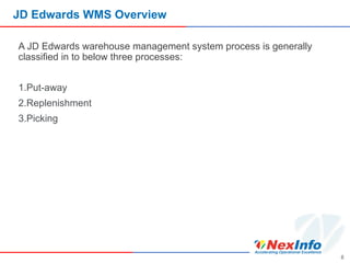 JD Edwards WMS Overview
A JD Edwards warehouse management system process is generally
classified in to below three processes:
1.Put-away
2.Replenishment
3.Picking
8
 