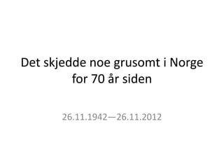 Det skjedde noe grusomt i Norge
         for 70 år siden

       26.11.1942—26.11.2012
 