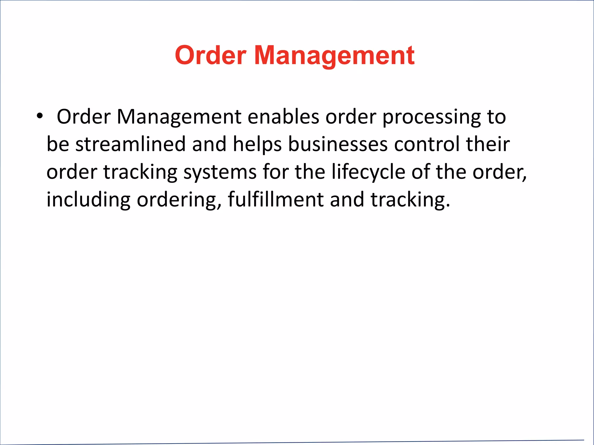 Order Management
• Order Management enables order processing to
be streamlined and helps businesses control their
order tracking systems for the lifecycle of the order,
including ordering, fulfillment and tracking.
 