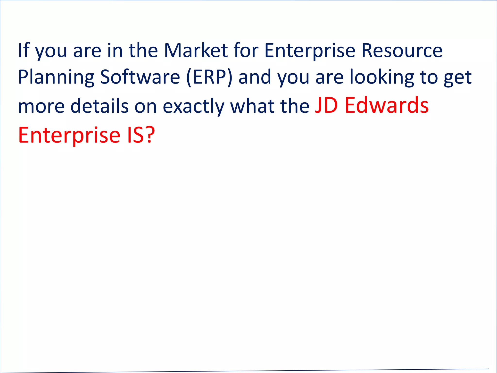 If you are in the Market for Enterprise Resource
Planning Software (ERP) and you are looking to get
more details on exactly what the JD Edwards
Enterprise IS?
 