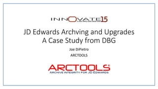 JD Edwards Archving and Upgrades
A Case Study from DBG
Joe DiPietro
ARCTOOLS
 