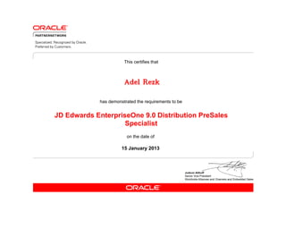This certifies that



                        Adel Rezk

             has demonstrated the requirements to be


JD Edwards EnterpriseOne 9.0 Distribution PreSales
                    Specialist
                         on the date of

                       15 January 2013
 