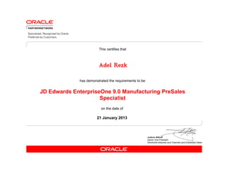 This certifies that



                        Adel Rezk

             has demonstrated the requirements to be


JD Edwards EnterpriseOne 9.0 Manufacturing PreSales
                     Specialist
                         on the date of

                       21 January 2013
 