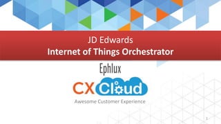 Ephlux
CX CLOUD
1
Awesome Customer Experience
JD Edwards
Internet of Things Orchestrator
 