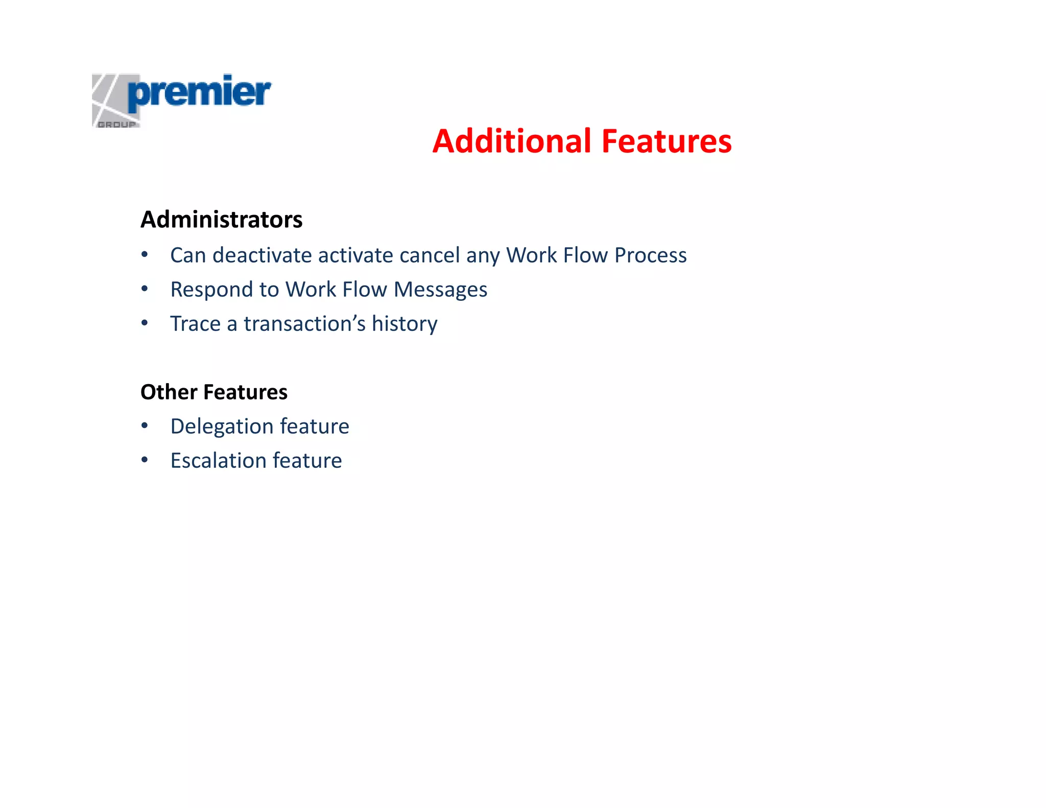 Additional Features
Administrators
• Can deactivate activate cancel any Work Flow Process
• Respond to Work Flow Messages
• Trace a transaction’s history
Other Features
• Delegation feature
• Escalation feature

 