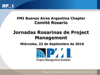 Miércoles, 22 de Septiembre de 2010 PMI Buenos Aires Argentina Chapter Comité Rosario Jornadas Rosarinas de Project Management 