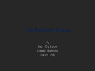 The Random Group   By  Jean De Leon Leonel Barreto Ricky Balli  