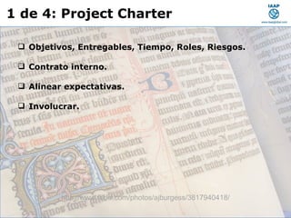 Septiembre 22 de 2010 1 de 4: Project Charter http://www.flickr.com/photos/ajburgess/3817940418/ Objetivos, Entregables, Tiempo, Roles, Riesgos. Contrato interno. Alinear expectativas. Involucrar. 
