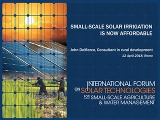 SMALL-SCALE SOLAR IRRIGATION
IS NOW AFFORDABLE
John DeMarco, Consultant in rural development
12 April 2018, Rome
 