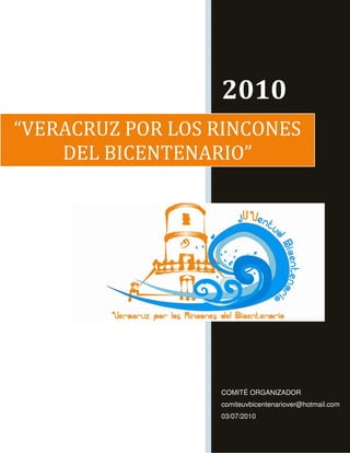 2010
“VERACRUZ POR LOS RINCONES
    DEL BICENTENARIO”




                  COMITÉ ORGANIZADOR
                  comiteuvbicentenariover@hotmail.com
                  03/07/2010
 