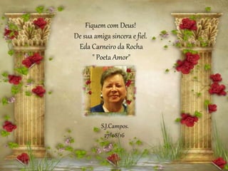 S.J.Campos.
27/08/16
Fiquem com Deus!
De sua amiga sincera e fiel.
Eda Carneiro da Rocha
" Poeta Amor"