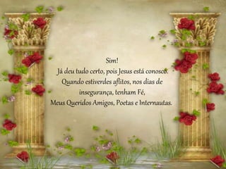 Sim!
Já deu tudo certo, pois Jesus está conosco.
Quando estiverdes aflitos, nos dias de
insegurança, tenham Fé,
Meus Queridos Amigos, Poetas e Internautas.