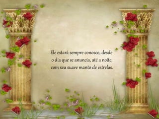 Ele estará sempre conosco, desde
o dia que se anuncia, até a noite,
com seu suave manto de estrelas.